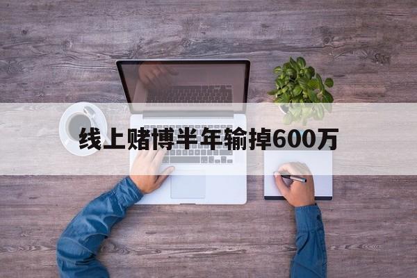 线上赌博半年输掉600万(线上赌博半年输掉600万是真的吗)