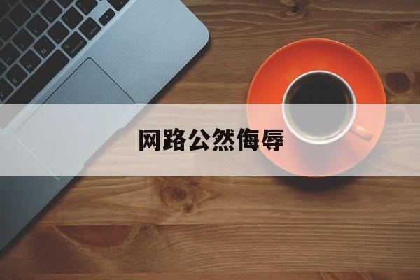 网路公然侮辱(网络上公然侮辱他人)